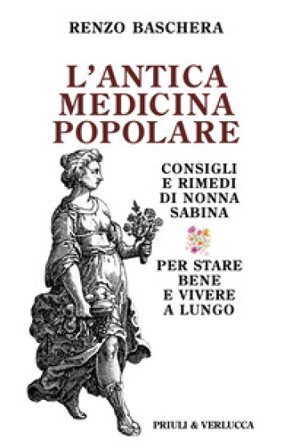 L'antica medicina popolare. Consigli e rimedi di nonna Sabina per stare bene e vivere a lungo Renzo Baschera