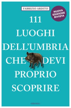 111 luoghi dell'Umbria che devi proprio scoprire Fabrizio Ardito