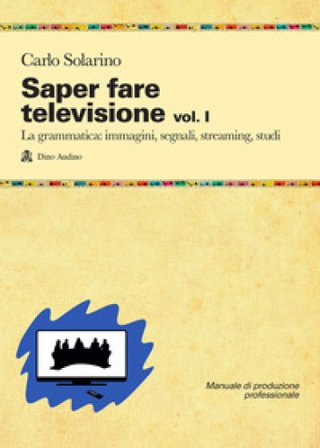 Saper fare televisione. Vol. 1: La grammatica: immagini, segnali, streaming, studi Carlo Solarino