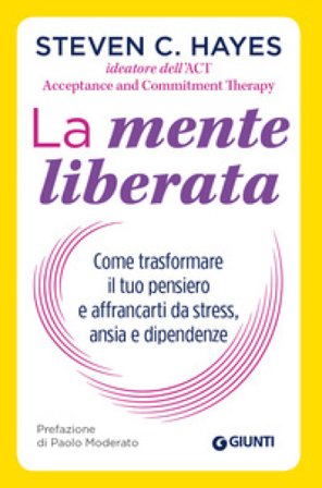 La mente liberata. Come trasformare il tuo pensiero e affrancarti da stress, ansia e dipendenze Steven C. Hayes