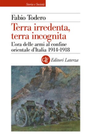 Terra irredenta, terra incognita. L'ora delle armi al confine orientale d'Italia 1914-1918 Fabio Todero