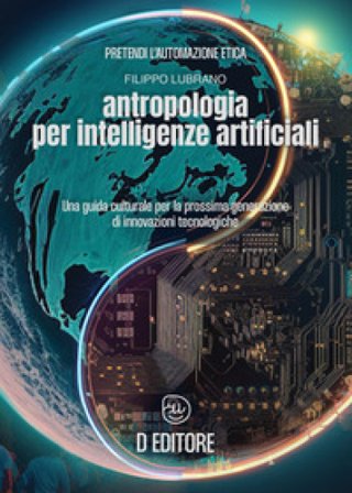 Antropologia per Intelligenze Artificiali. Una guida culturale per la prossima generazione di innovazioni tecnologiche Filippo Lubrano