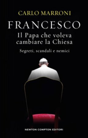 Francesco. Il Papa che voleva cambiare la Chiesa. Segreti, scandali e nemici Carlo Marroni