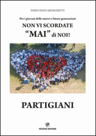 Per i giovani delle nuove e future generazioni. Non vi scordate «mai» di noi! Partigiani Fortunato Menichetti