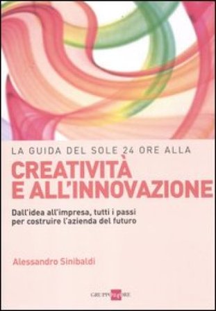 La guida del Sole 24 Ore alla creatività e all'innovazione. Dall'idea all'impresa, tutti i passi per costruire la nuova azienda del futuro Alessandro 