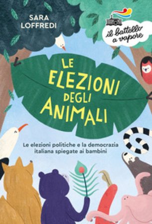 Le elezioni degli animali. Le elezioni politiche e la democrazia spiegate ai bambini Sara Loffredi