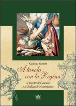 A tavola con la regina. Ricette di Caterina e zodiaci di Nostradamus Claudio Nobbio