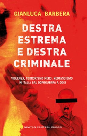 Destra estrema e destra criminale. Violenza, terrorismo nero, neofascismo in Italia dal dopoguerra a oggi Gianluca Barbera