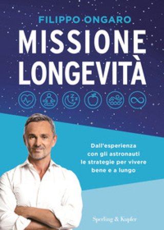 Missione longevità. Dall'esperienza con gli astronauti le strategie per vivere bene e a lungo Filippo Ongaro