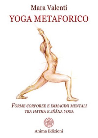 Yoga metaforico. Forme corporee e immagini mentali tra hatha e jñana yoga Mara Valenti