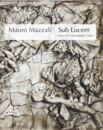 Mauro Mazzali. Sub lucem. Prima che l'alba accenda i colori. Catalogo della mostra (Bologna, 21 giugno-16 settembre 2018). Ediz. a colori