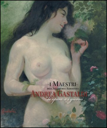 I maestri dell'Accademia Albertina. Andrea Gastaldi. Le opere e i giorni. Ediz. illustrata