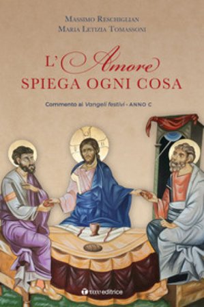 L'amore spiega ogni cosa. Commenti ai Vangeli festivi dell'Anno C Massimo Reschiglian