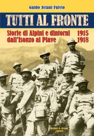 Tutti al fronte. Storie di Alpini e dintorni dall'Isonzo al Piave. 1915-1918. Ediz. italiana e inglese Guido Aviani Fulvio