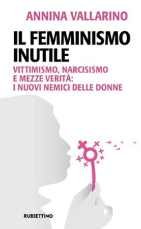 Il femminismo inutile. Vittimismo, narcisismo e mezze verità: i nuovi nemici delle donne Annina Vallarino