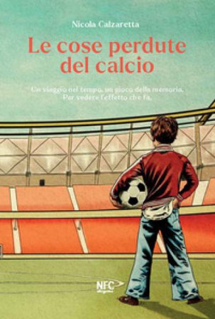 Le cose perdute del calcio. Un viaggio nel tempo, un gioco della memoria. Per vedere l'effetto che fa. Nuova ediz. Nicola Calzaretta