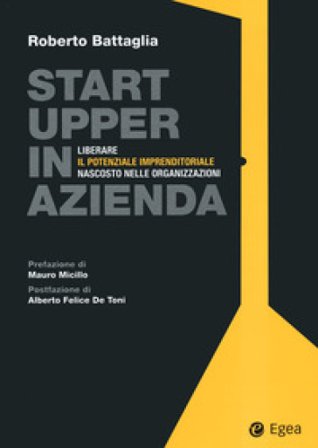 Startupper in azienda. Liberare il potenziale imprenditoriale nascosto nelle organizzazioni Roberto Battaglia
