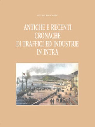 Antiche e recenti cronache di traffici ed industrie in Intra (rist. anast. 1949) Renzo Boccardi