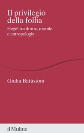 Il privilegio della follia. Hegel tra diritto, morale e antropologia Giulia Battistoni