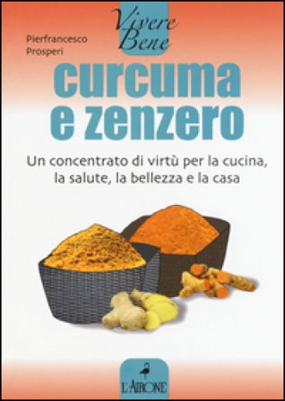 Curcuma e zenzero. Un concentrato di virtù per la cucina, la salute, la bellezza e la casa Pierfrancesco Prosperi