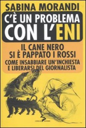 C'è un problema con l'Eni. Il cane nero si è pappato i rossi. Come insabbiare un'inchiesta e liberarsi del giornalista Sabina Morandi