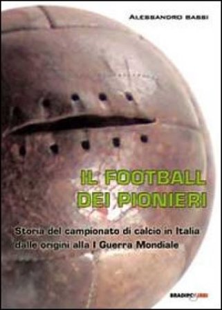 Il football dei pionieri. Storia del campionato di calcio in Italia dalle origini alla I° guerra mondiale Alessandro Bassi
