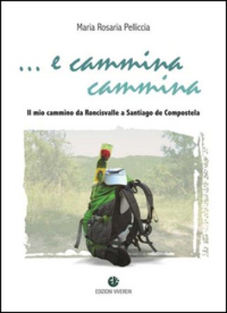 E cammina cammina. Il mio cammino da Roncisvalle a Santiago de Compostela Maria Rosaria Pelliccia