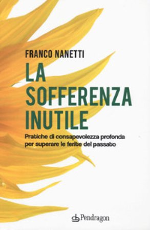 La sofferenza inutile. Pratiche di consapevolezza profonda per superare le ferite del passato Franco Nanetti