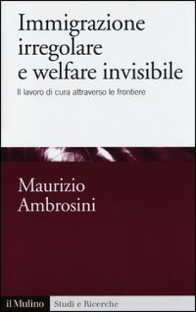 Immigrazione irregolare e welfare invisibile. Il lavoro di cura attraverso le frontiere Maurizio Ambrosini