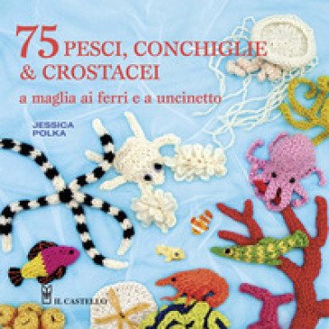 75 peschi, conchiglie & crostacei. A maglia ai ferri e a uncinetto Jessica Polka