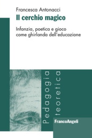 Il cerchio magico. Infanzia, poetica e gioco come ghirlanda dell'educazione Francesca Antonacci