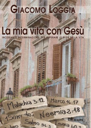 La mia vita con Gesù. Incessante determinazione per superare le sfide della vita Giacomo Loggia