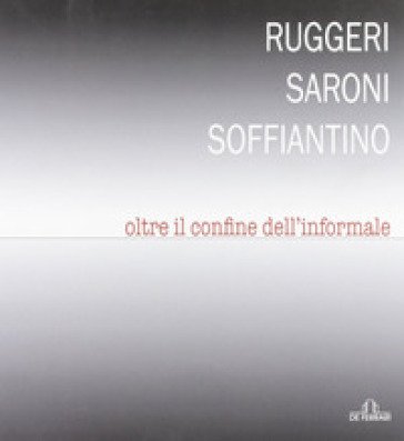 Ruggeri Saroni Soffiantino. Oltre il confine dell'informale. Ediz. illustrata