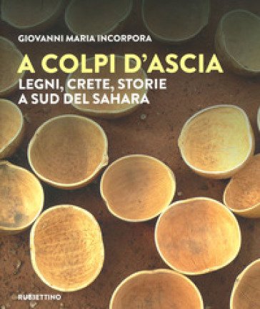 A colpi d'ascia. Legni, crete, storie a sud del Sahara. Ediz. a colori Giovanni Maria Incorpora