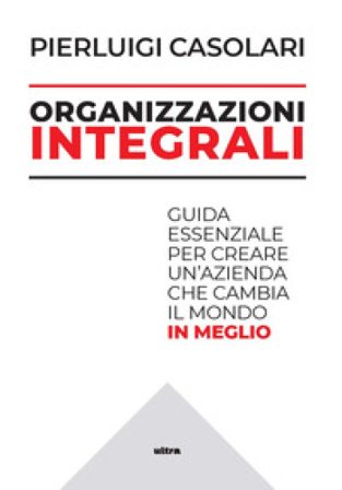 Organizzazioni integrali. Guida essenziale per creare un'azienda che cambia il mondo in meglio Pierluigi Casolari