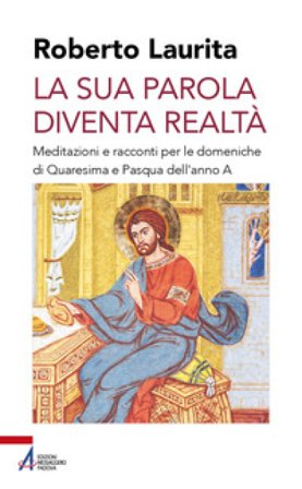 La sua parola diventa realtà. Meditazioni e racconti per le domeniche di Quaresima e Pasqua dell'anno A Roberto Laurita