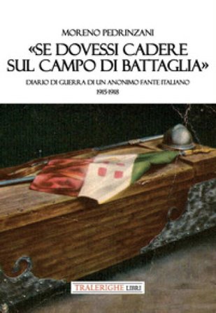 «Se dovessi cadere sul campo di battaglia». Diario di guerra di un anonimo fante italiano 1915-1918 Moreno Pedrinzani
