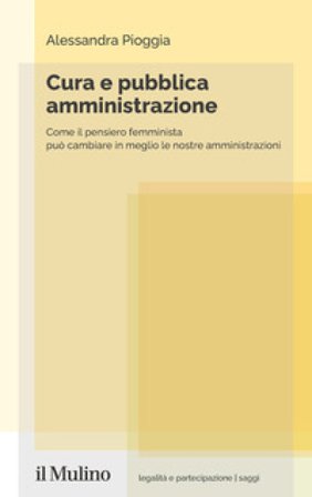 Cura e pubblica amministrazione. Come il pensiero femminista può cambiare in meglio le nostre amministrazioni Alessandra Pioggia