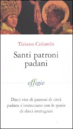 Santi patroni padani. Dieci vite di patroni di città padane s'intrecciano con le storie di dieci immigrati Tiziano Colombi