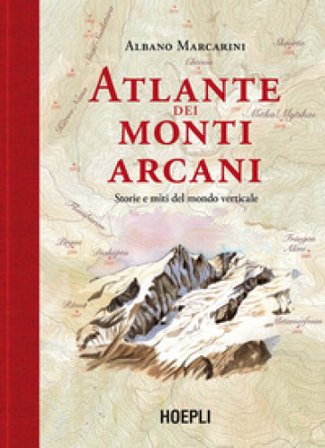 Atlante dei monti arcani. Storie e miti del mondo verticale Albano Marcarini