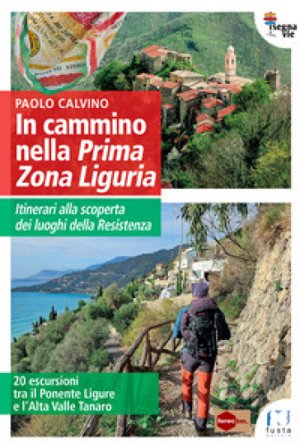 In cammino nella Prima Zona Ligure. Itinerari alla scoperta dei luoghi della Resistenza. 20 escursioni tra il Ponente Ligure e l'Alta Valle Tanaro 