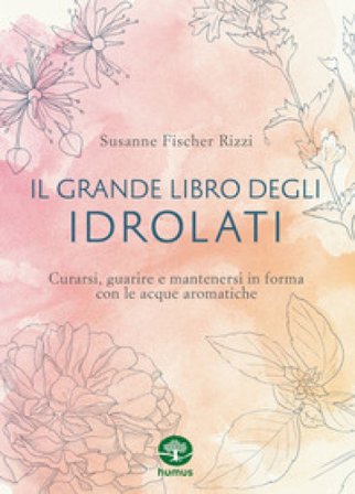 Il grande libro degli idrolati. Curarsi, guarire e mantenersi in forma con le acque aromatiche. Ediz. a colori Susanne Fischer-Rizzi
