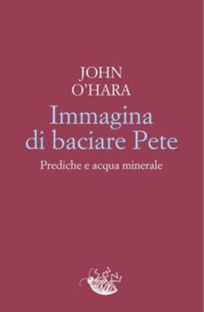 Immagina di baciare Pete. Prediche e acqua minerale John O'Hara