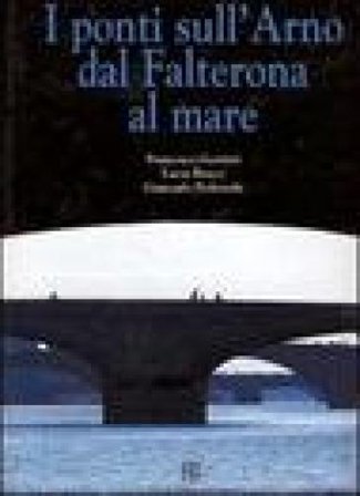 I ponti sull'Arno dal Falterona al mare Francesco Gurrieri
