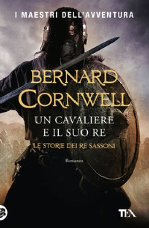 Un cavaliere e il suo re. Le storie dei re sassoni Bernard Cornwell