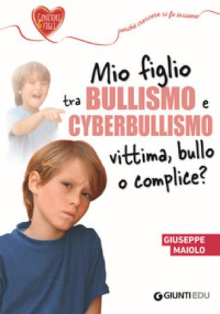 Mio figlio tra bullismo e cyberbullismo. Vittima, bullo o complice? Giuseppe Maiolo