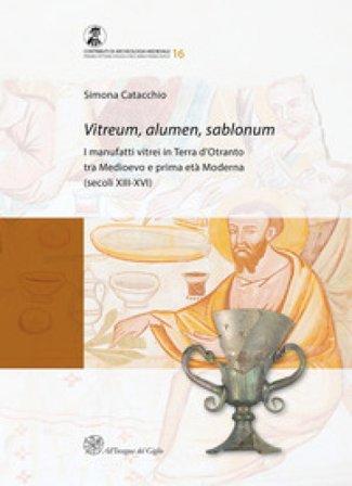 Vitreum, alumen, sablonum. I manufatti vitrei in Terra d'Otranto tra Medioevo e prima età Moderna (secoli XIII-XVI) Simona Catacchio