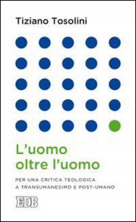 L'uomo oltre l'uomo. Per una critica teologica a transumanesimo e post-umano Tiziano Tosolini
