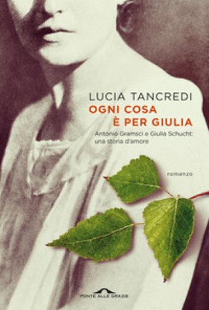 Ogni cosa è per Giulia. Antonio Gramsci e Giulia Schucht: una storia d'amore Lucia Tancredi