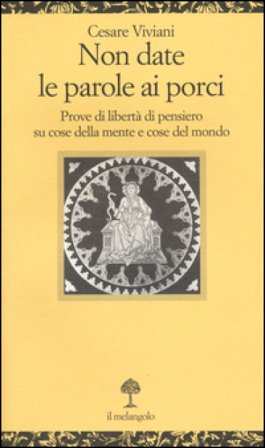 Non date le parole ai porci. Prove di libertà di pensiero su cose della mente e cose del mondo Cesare Viviani